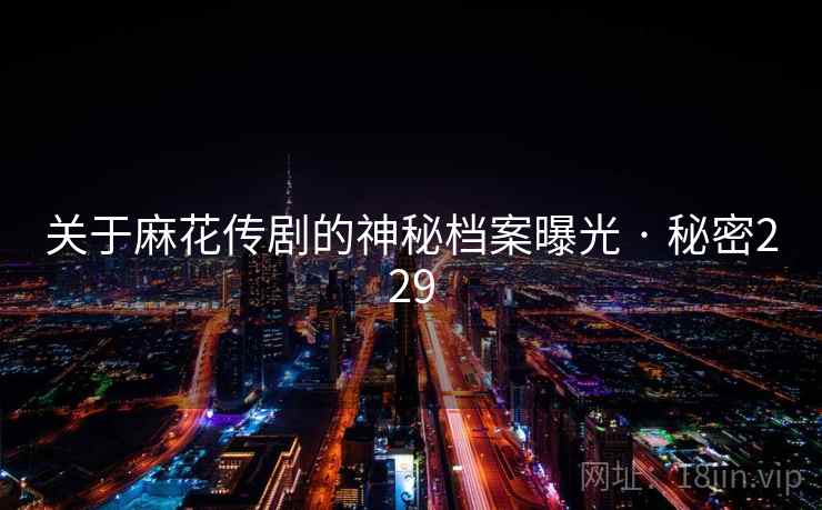 关于麻花传剧的神秘档案曝光 · 秘密229