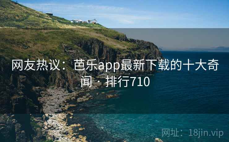 网友热议:芭乐app最新下载的十大奇闻 · 排行710