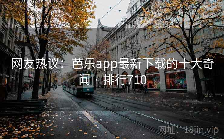 网友热议:芭乐app最新下载的十大奇闻 · 排行710