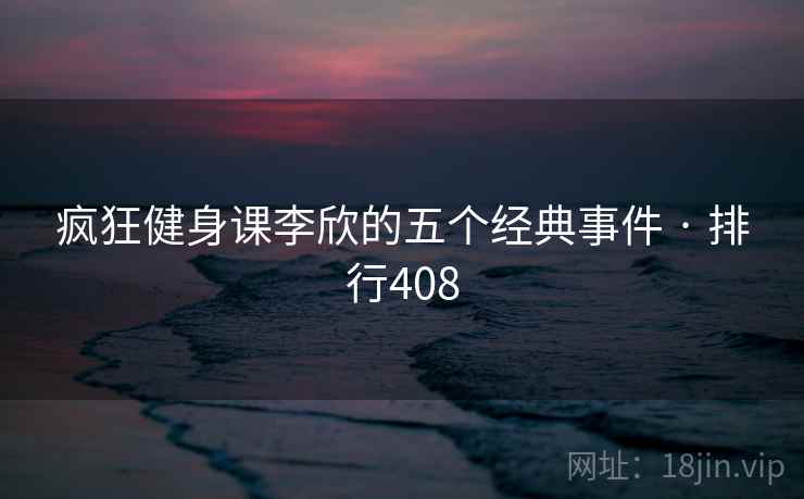 疯狂健身课李欣的五个经典事件 · 排行408