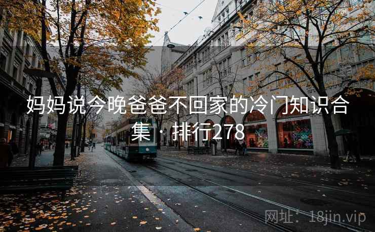 妈妈说今晚爸爸不回家的冷门知识合集 · 排行278