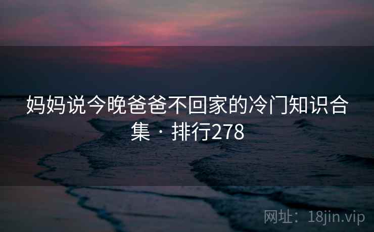 妈妈说今晚爸爸不回家的冷门知识合集 · 排行278